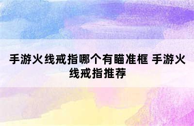 手游火线戒指哪个有瞄准框 手游火线戒指推荐